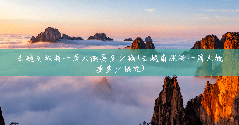 去越南旅游一周大概要多少钱(去越南旅游一周大概要多少钱呢) 去越南旅游一周大概要多少钱(去越南旅游一周大概要多少钱呢)