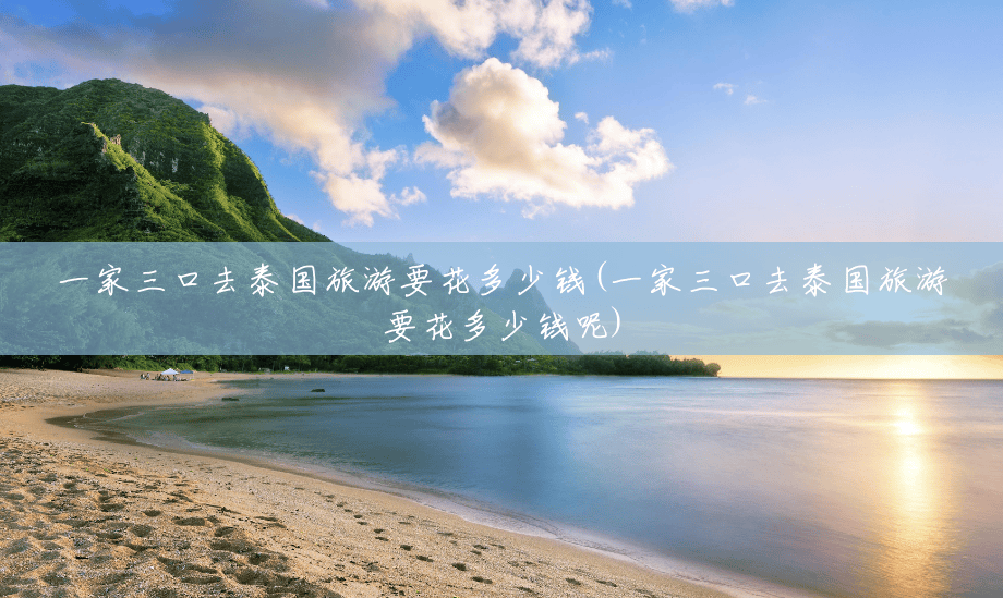 一家三口去泰国旅游要花多少钱(一家三口去泰国旅游要花多少钱呢) 一家三口去泰国旅游要花多少钱(一家三口去泰国旅游要花多少钱呢)