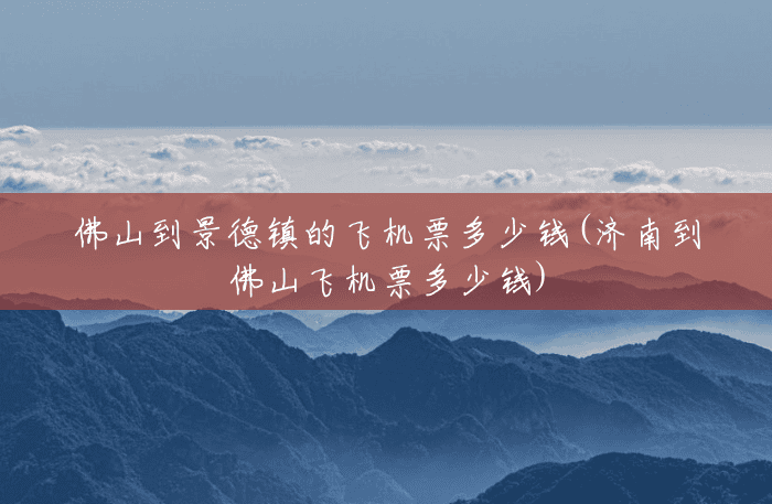 佛山到景德镇的飞机票多少钱(济南到佛山飞机票多少钱)