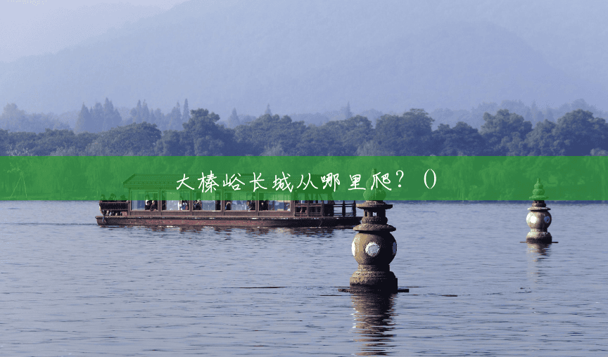 大榛峪长城从哪里爬?() 大榛峪长城从哪里爬?()
