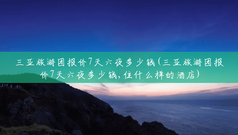 三亚旅游团报价7天六夜多少钱(三亚旅游团报价7天六夜多少钱,住什么样的酒店) 三亚旅游团报价7天六夜多少钱(三亚旅游团报价7天六夜多少钱,住什么样的酒店)