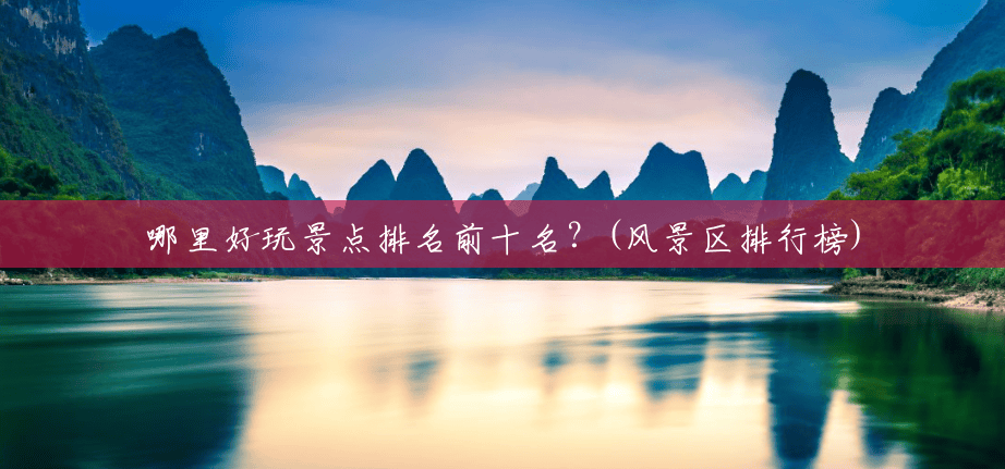 哪里好玩景点排名前十名？(风景区排行榜)