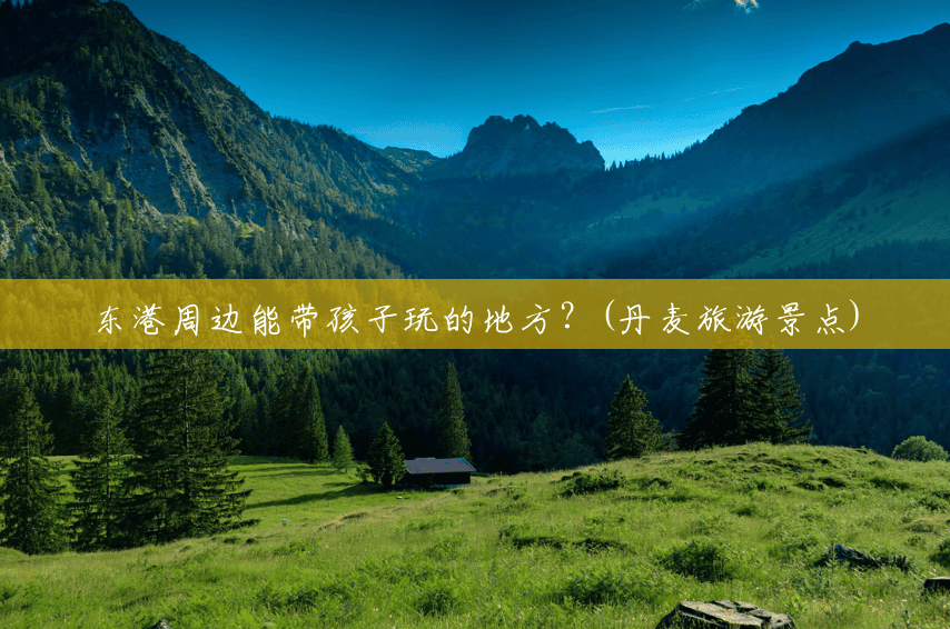 东港周边能带孩子玩的地方?(丹麦旅游景点) 东港周边能带孩子玩的地方?(丹麦旅游景点)