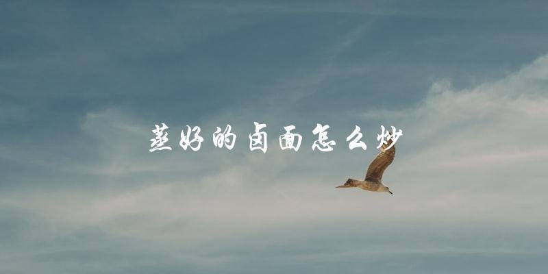 如何将蒸好的卤面炒出美味? 如何将蒸好的卤面炒出美味?