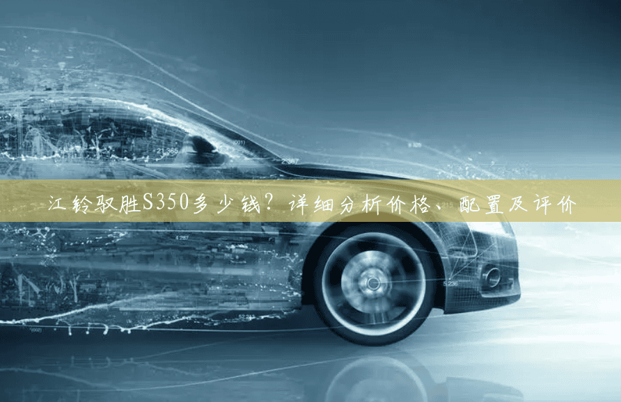 江铃驭胜S350多少钱?详细分析价格、配置及评价 江铃驭胜S350多少钱?详细分析价格、配置及评价