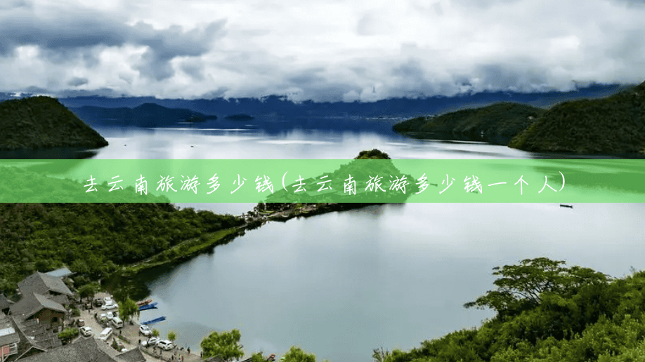 去云南旅游多少钱(去云南旅游多少钱一个人) 去云南旅游多少钱(去云南旅游多少钱一个人)