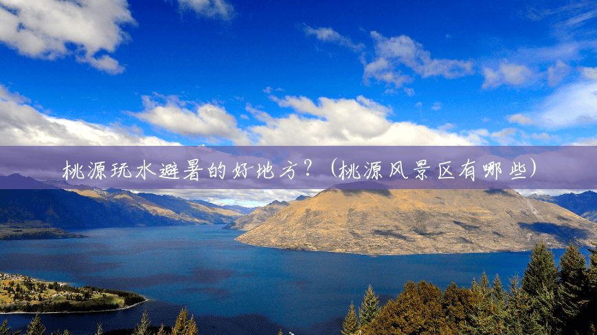 桃源玩水避暑的好地方?(桃源风景区有哪些) 桃源玩水避暑的好地方?(桃源风景区有哪些)