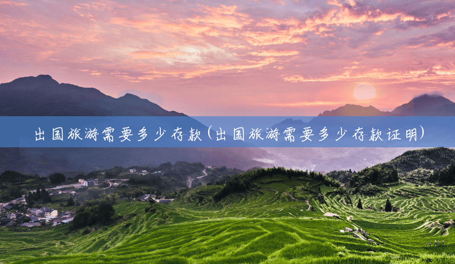 出国旅游需要多少存款(出国旅游需要多少存款证明) 出国旅游需要多少存款(出国旅游需要多少存款证明)