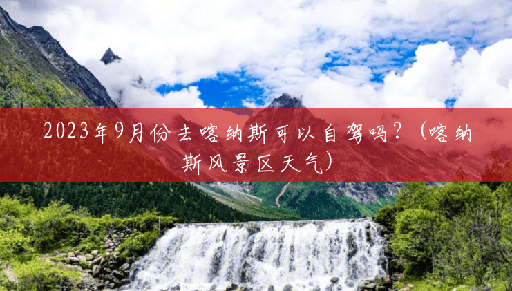 2023年9月份去喀纳斯可以自驾吗?(喀纳斯风景区天气) 2023年9月份去喀纳斯可以自驾吗?(喀纳斯风景区天气)