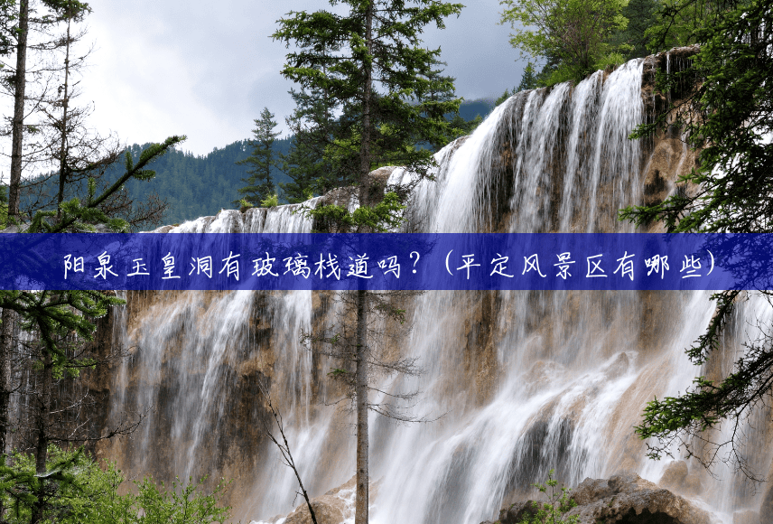 阳泉玉皇洞有玻璃栈道吗?(平定风景区有哪些) 阳泉玉皇洞有玻璃栈道吗?(平定风景区有哪些)