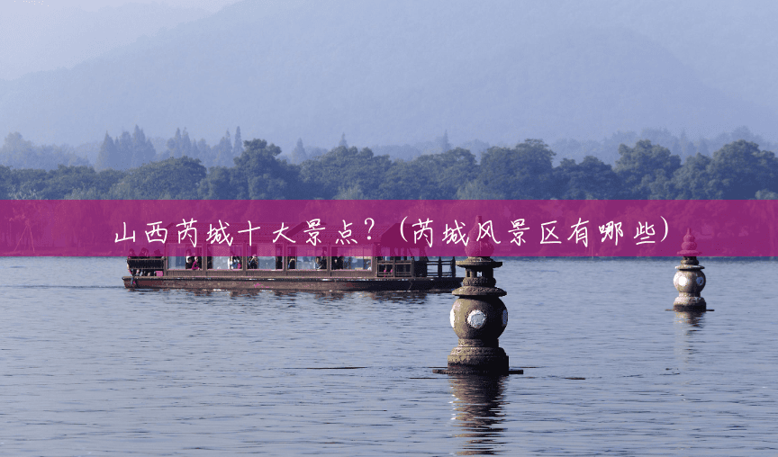 山西芮城十大景点？(芮城风景区有哪些)