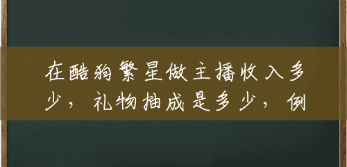 在酷狗繁星做主播收入多少,礼物抽成是多少,例如一天1000RMB的礼物能给多少抽成啊,越详细越好,谢谢大家?(一般主播月收入多少钱一个月) 在酷狗繁星做主播收入多少,礼物抽成是多少,例如一天1000RMB的礼物能给多少抽成啊,越详细越好,谢谢大家?(一般主播月收入多少钱一个月)