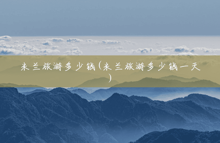 米兰旅游多少钱(米兰旅游多少钱一天)