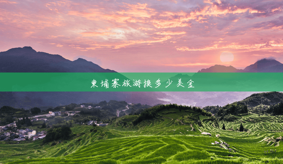 柬埔寨旅游换多少美金 柬埔寨旅游换多少美金