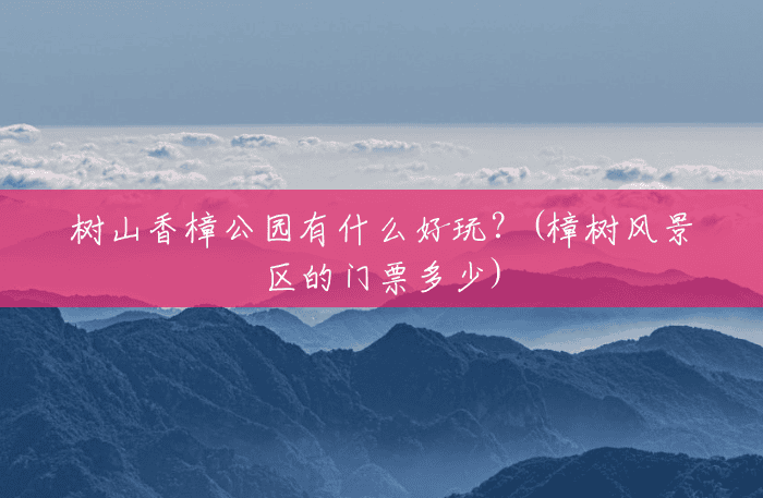 树山香樟公园有什么好玩？(樟树风景区的门票多少)