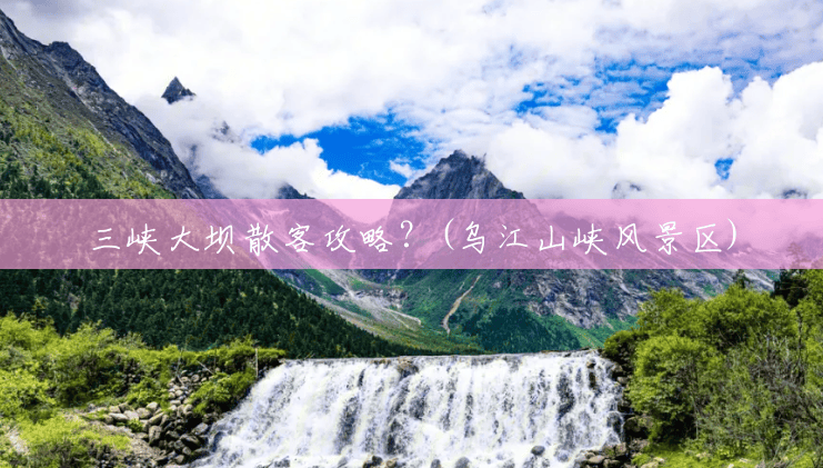 三峡大坝散客攻略?(乌江山峡风景区) 三峡大坝散客攻略?(乌江山峡风景区)