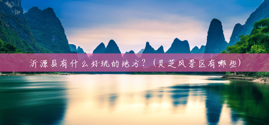 沂源县有什么好玩的地方?(灵芝风景区有哪些) 沂源县有什么好玩的地方?(灵芝风景区有哪些)