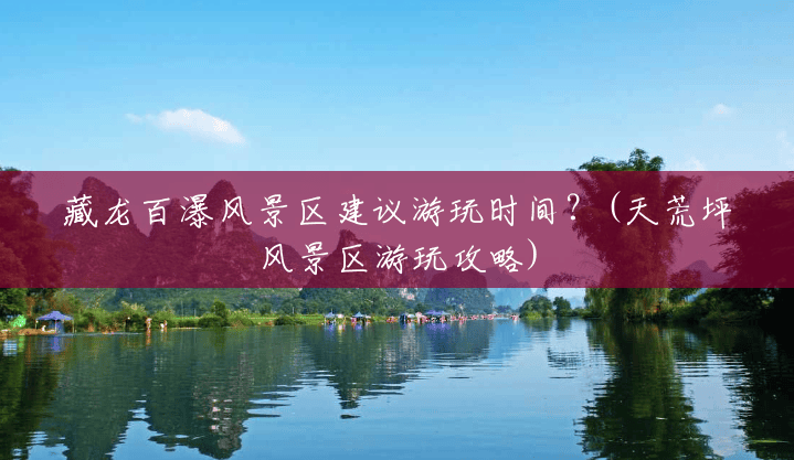 藏龙百瀑风景区建议游玩时间?(天荒坪风景区游玩攻略) 藏龙百瀑风景区建议游玩时间?(天荒坪风景区游玩攻略)