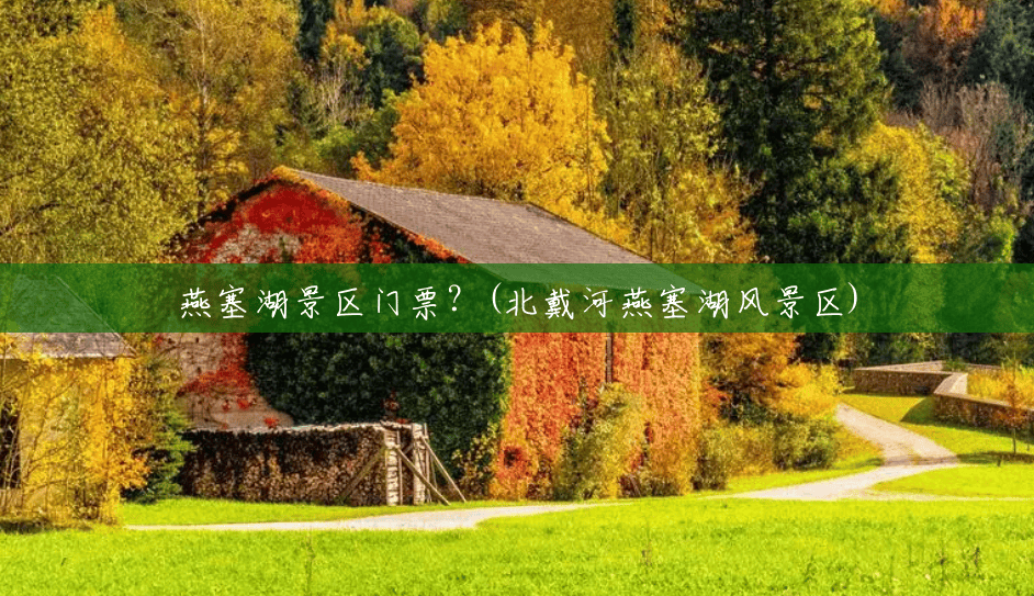 燕塞湖景区门票?(北戴河燕塞湖风景区) 燕塞湖景区门票?(北戴河燕塞湖风景区)