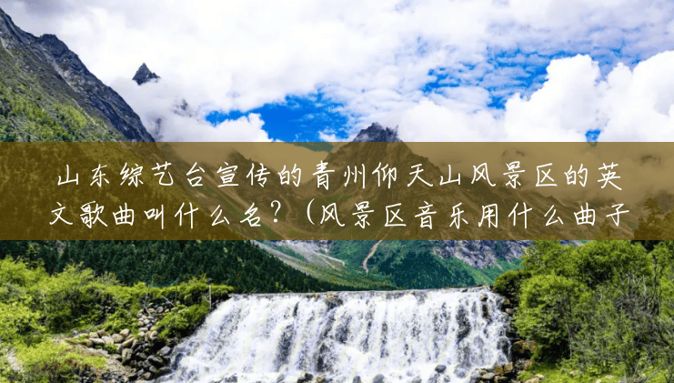山东综艺台宣传的青州仰天山风景区的英文歌曲叫什么名?(风景区音乐用什么曲子) 山东综艺台宣传的青州仰天山风景区的英文歌曲叫什么名?(风景区音乐用什么曲子)