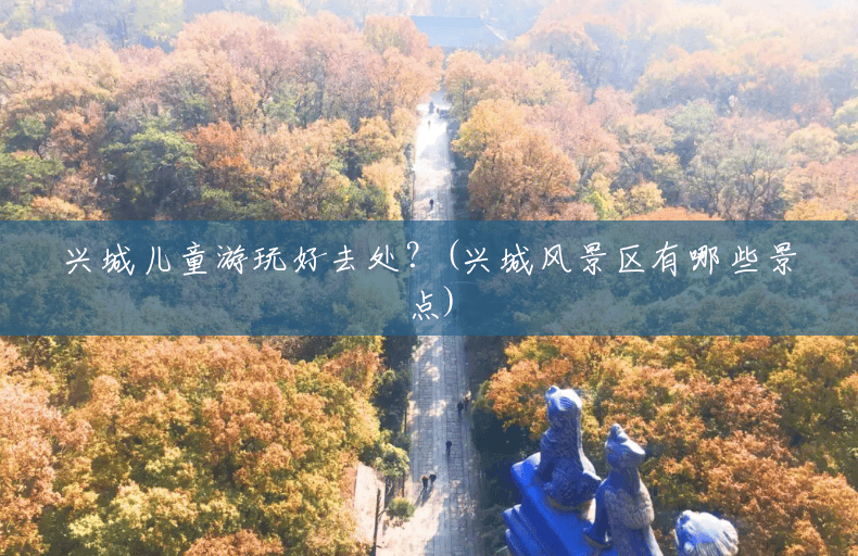 兴城儿童游玩好去处?(兴城风景区有哪些景点) 兴城儿童游玩好去处?(兴城风景区有哪些景点)
