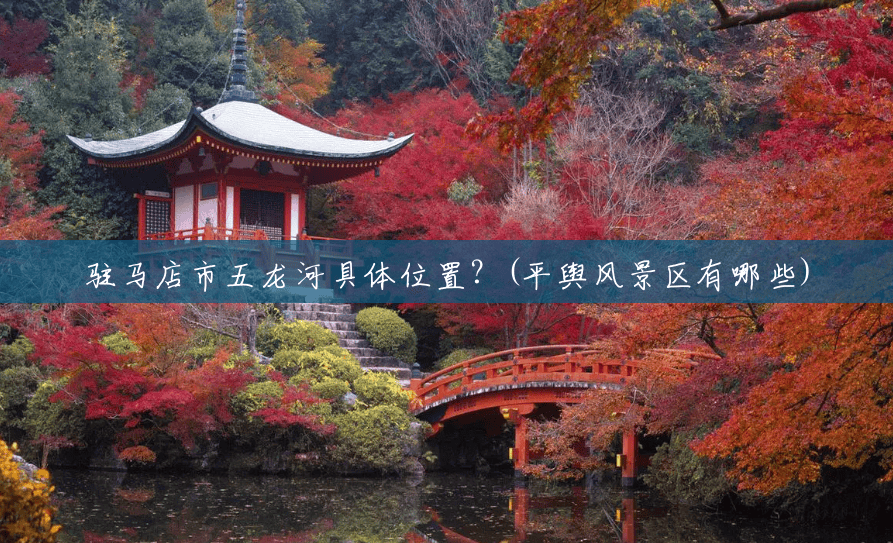 驻马店市五龙河具体位置？(平舆风景区有哪些)