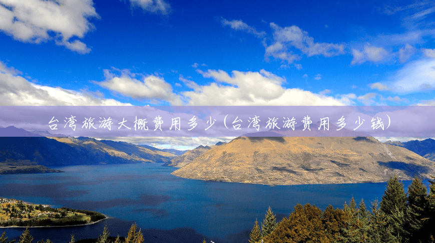台湾旅游大概费用多少(台湾旅游费用多少钱) 台湾旅游大概费用多少(台湾旅游费用多少钱)