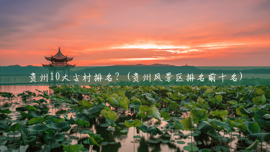 贵州10大古村排名?(贵州风景区排名前十名) 贵州10大古村排名?(贵州风景区排名前十名)