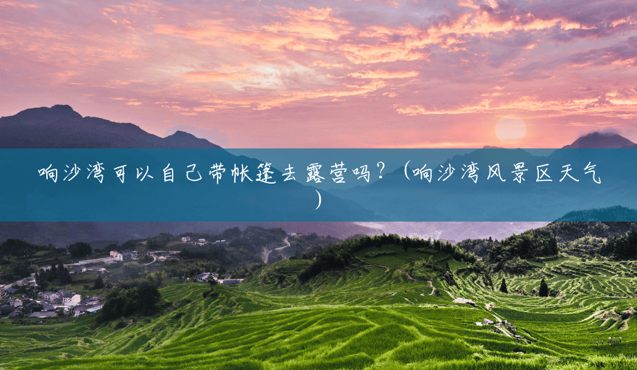 响沙湾可以自己带帐篷去露营吗?(响沙湾风景区天气) 响沙湾可以自己带帐篷去露营吗?(响沙湾风景区天气)