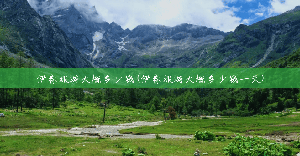 伊春旅游大概多少钱(伊春旅游大概多少钱一天) 伊春旅游大概多少钱(伊春旅游大概多少钱一天)