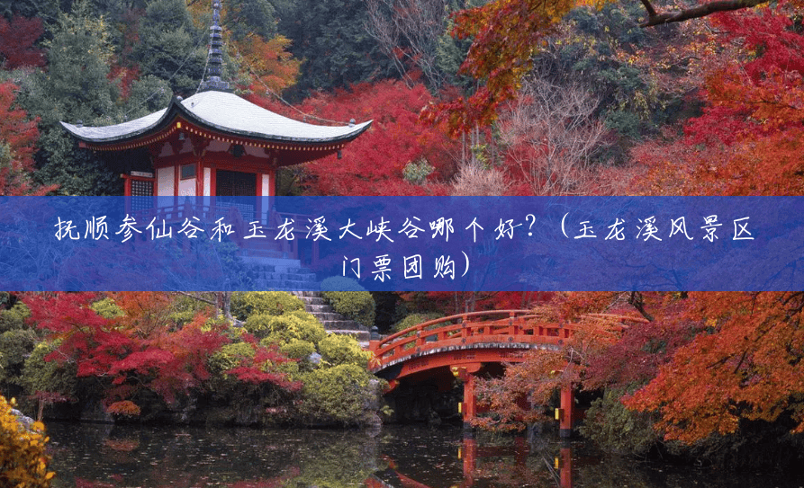 抚顺参仙谷和玉龙溪大峡谷哪个好?(玉龙溪风景区门票团购) 抚顺参仙谷和玉龙溪大峡谷哪个好?(玉龙溪风景区门票团购)