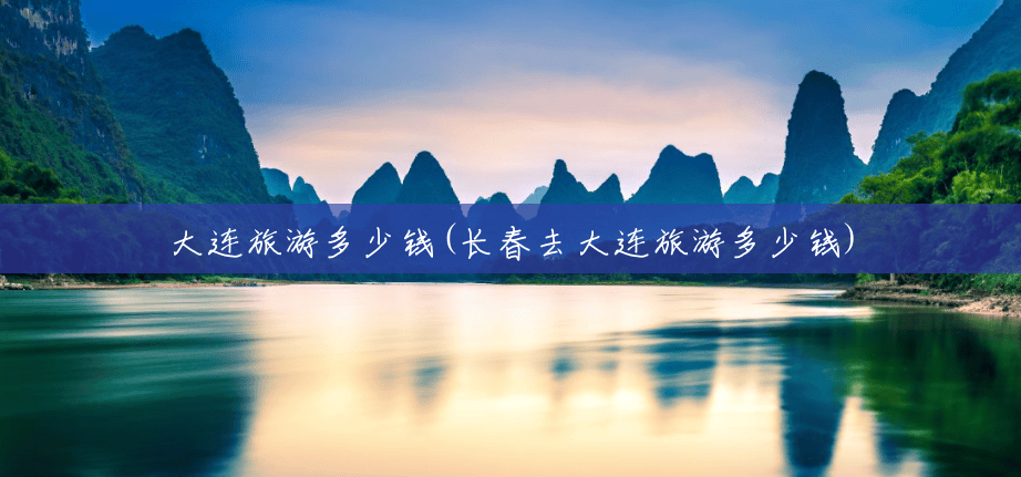 大连旅游多少钱(长春去大连旅游多少钱) 大连旅游多少钱(长春去大连旅游多少钱)