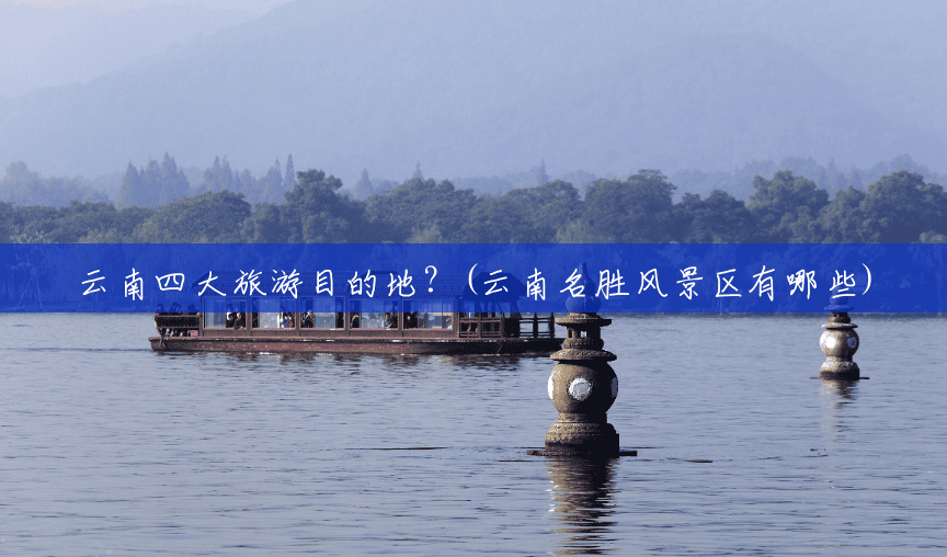 云南四大旅游目的地?(云南名胜风景区有哪些) 云南四大旅游目的地?(云南名胜风景区有哪些)