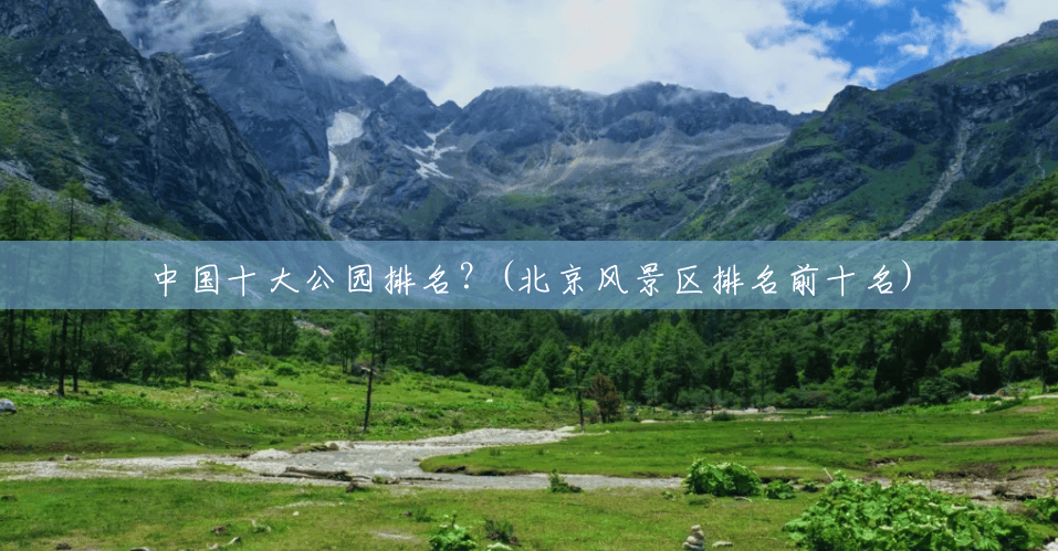 中国十大公园排名?(北京风景区排名前十名) 中国十大公园排名?(北京风景区排名前十名)