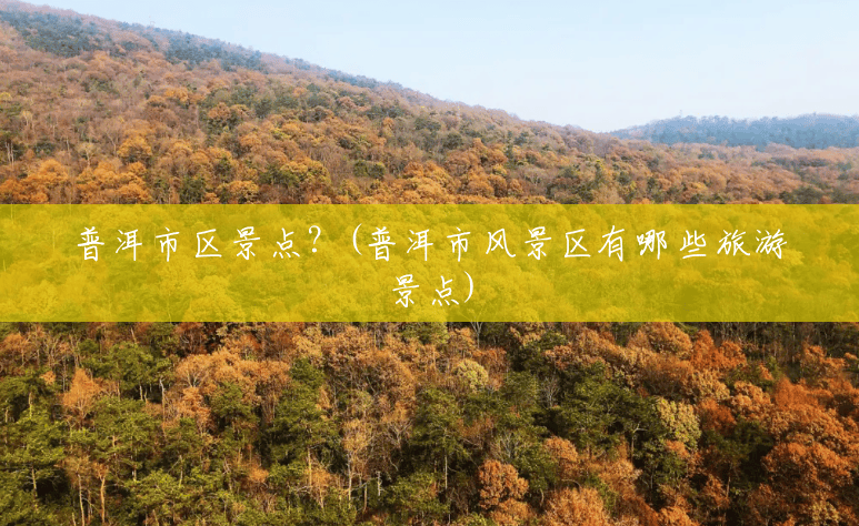 普洱市区景点？(普洱市风景区有哪些旅游景点)