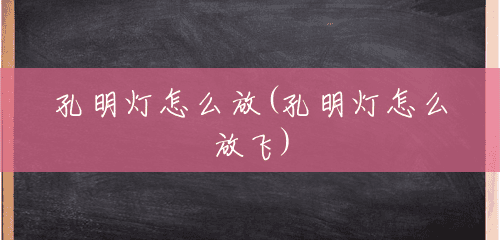孔明灯怎么放(孔明灯怎么放飞) 孔明灯怎么放(孔明灯怎么放飞)