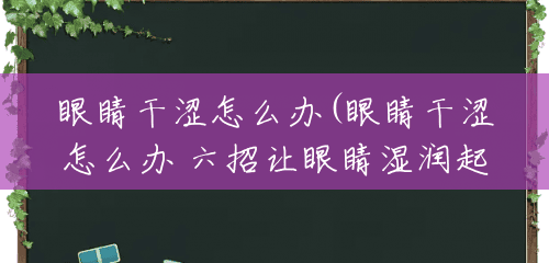 眼睛干涩怎么办(眼睛干涩怎么办 六招让眼睛湿润起来) 眼睛干涩怎么办(眼睛干涩怎么办 六招让眼睛湿润起来)