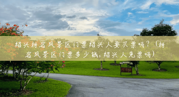 绍兴柯岩风景区门票绍兴人要买票吗?(柯岩风景区门票多少钱,绍兴人免票吗) 绍兴柯岩风景区门票绍兴人要买票吗?(柯岩风景区门票多少钱,绍兴人免票吗)