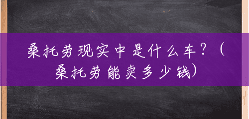 桑托劳现实中是什么车?(桑托劳能卖多少钱) 桑托劳现实中是什么车?(桑托劳能卖多少钱)