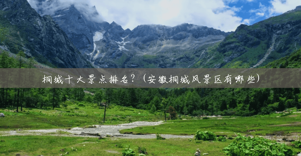 桐城十大景点排名?(安徽桐城风景区有哪些) 桐城十大景点排名?(安徽桐城风景区有哪些)
