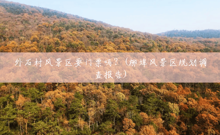 外石村风景区要门票吗?(柳埠风景区规划调查报告) 外石村风景区要门票吗?(柳埠风景区规划调查报告)