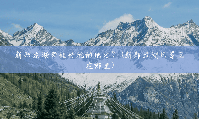 新郑龙湖带娃好玩的地方？(新郑龙湖风景区在哪里)