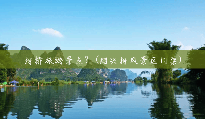 柯桥旅游景点?(绍兴柯风景区门票) 柯桥旅游景点?(绍兴柯风景区门票)