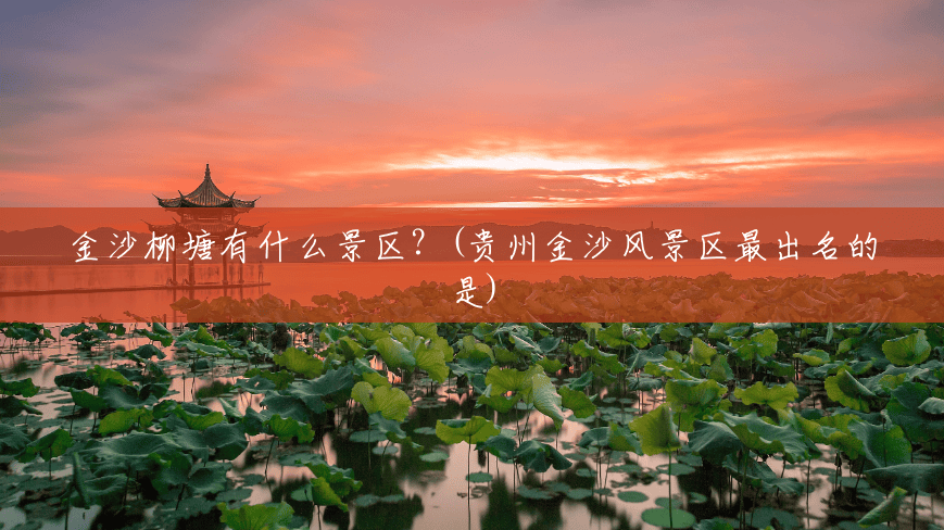金沙柳塘有什么景区?(贵州金沙风景区最出名的是) 金沙柳塘有什么景区?(贵州金沙风景区最出名的是)