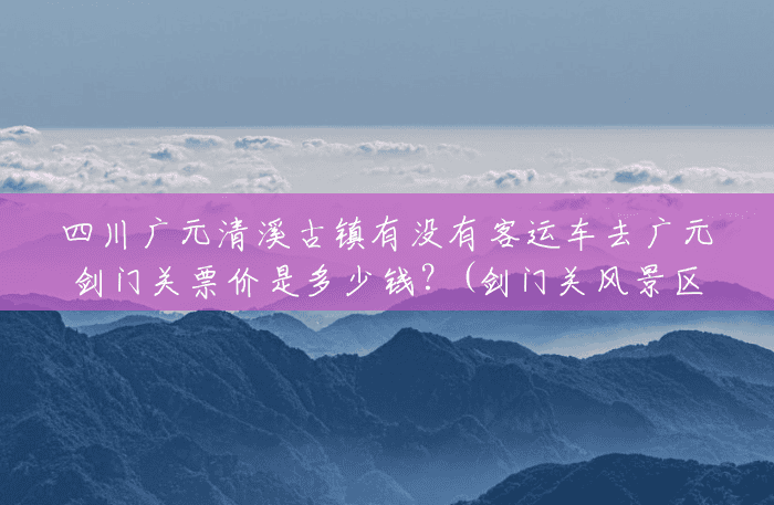 四川广元清溪古镇有没有客运车去广元剑门关票价是多少钱?(剑门关风景区电话号码) 四川广元清溪古镇有没有客运车去广元剑门关票价是多少钱?(剑门关风景区电话号码)