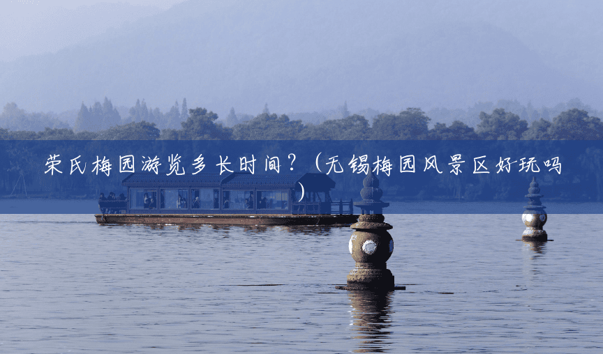 荣氏梅园游览多长时间?(无锡梅园风景区好玩吗) 荣氏梅园游览多长时间?(无锡梅园风景区好玩吗)