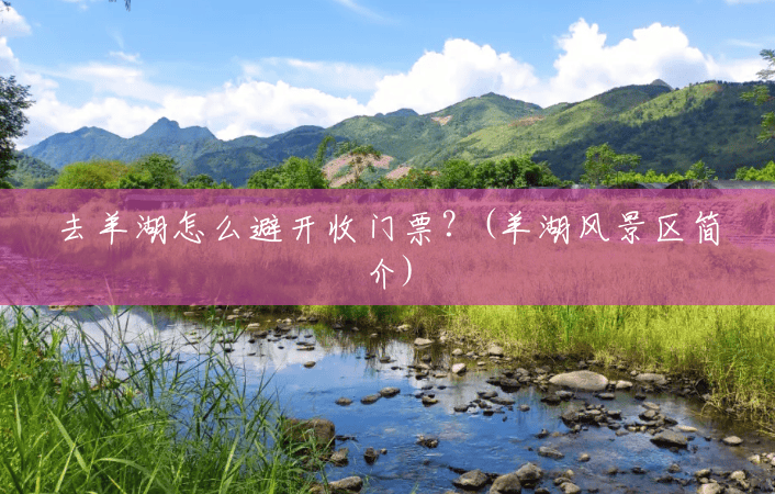 去羊湖怎么避开收门票?(羊湖风景区简介) 去羊湖怎么避开收门票?(羊湖风景区简介)