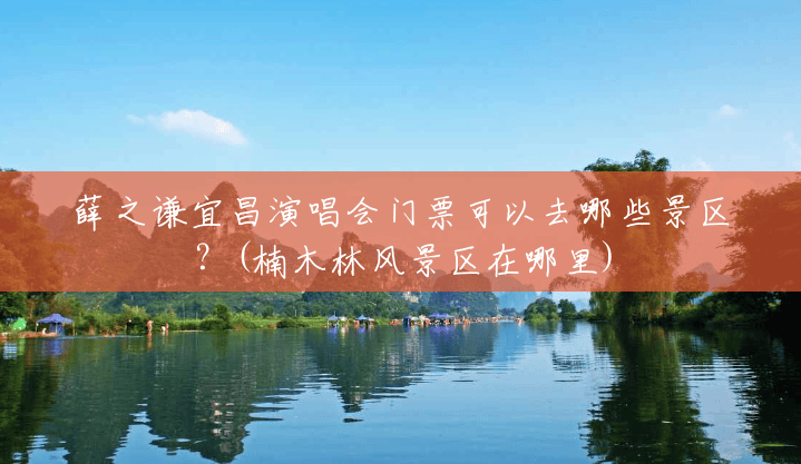 薛之谦宜昌演唱会门票可以去哪些景区?(楠木林风景区在哪里) 薛之谦宜昌演唱会门票可以去哪些景区?(楠木林风景区在哪里)