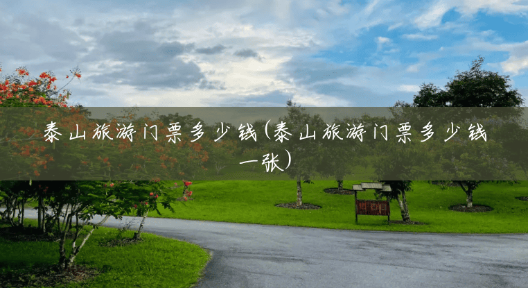泰山旅游门票多少钱(泰山旅游门票多少钱一张) 泰山旅游门票多少钱(泰山旅游门票多少钱一张)