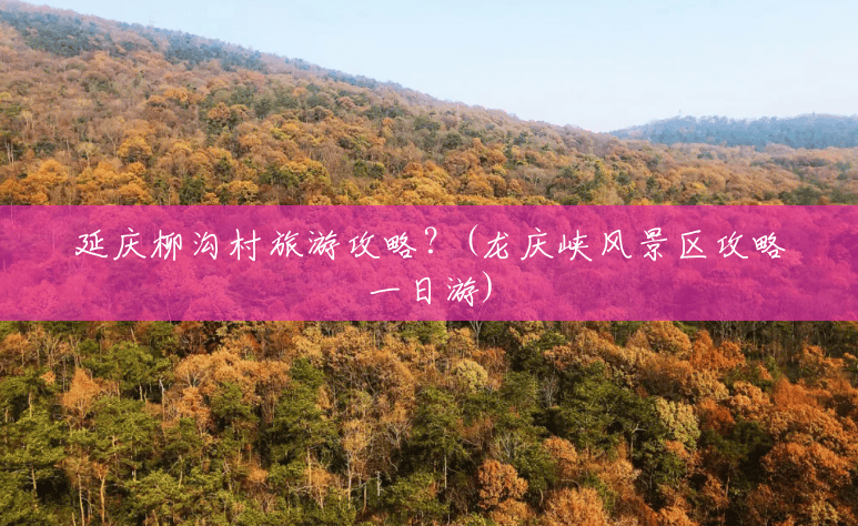 延庆柳沟村旅游攻略?(龙庆峡风景区攻略一日游) 延庆柳沟村旅游攻略?(龙庆峡风景区攻略一日游)